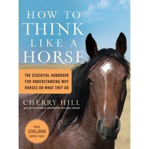 How to Think Like a Horse: The Essential Handbook for Understanding Why Horses D